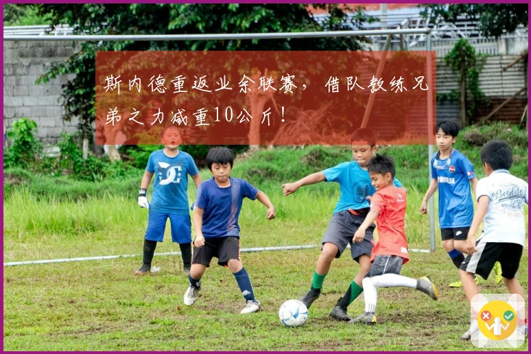 斯内德重返业余联赛，借队教练兄弟之力减重10公斤！