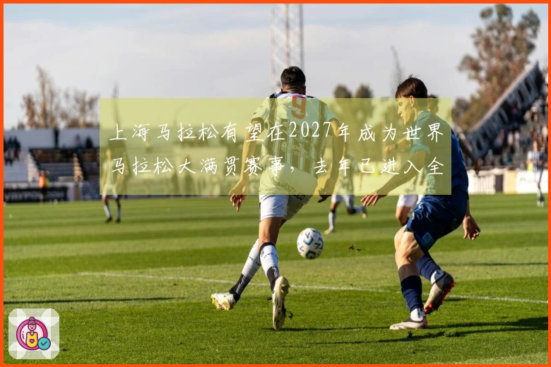 上海马拉松有望在2027年成为世界马拉松大满贯赛事，去年已进入全球马拉松排名前十！