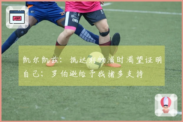 凯尔凯兹：抵达利物浦时渴望证明自己；罗伯逊给予我诸多支持