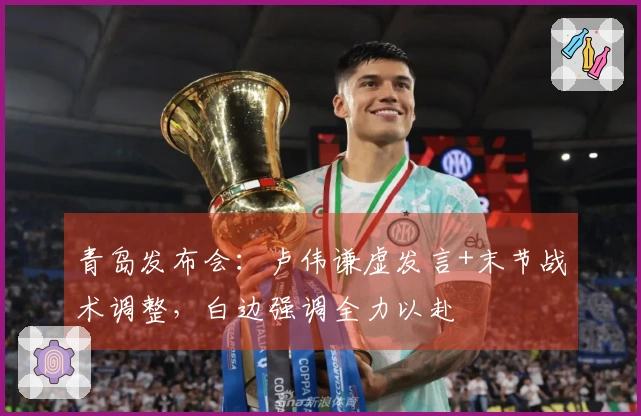 青岛发布会：卢伟谦虚发言+末节战术调整，白边强调全力以赴