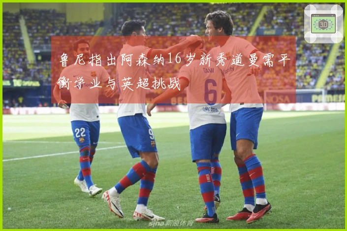 鲁尼指出阿森纳16岁新秀道曼需平衡学业与英超挑战