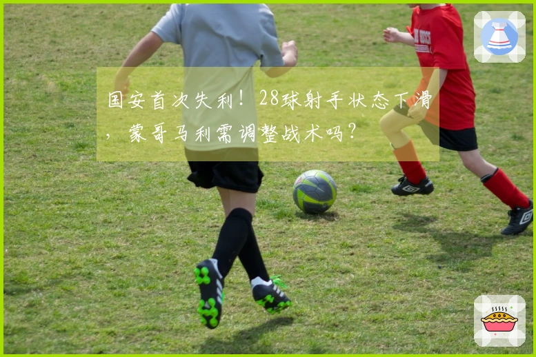 国安首次失利！28球射手状态下滑，蒙哥马利需调整战术吗？