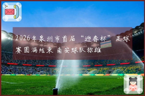 2026年泉州市首届“迎春杯”足球赛圆满结束 南安球队称雄