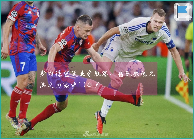 斯内德重返业余联赛，借队教练兄弟之力减重10公斤！