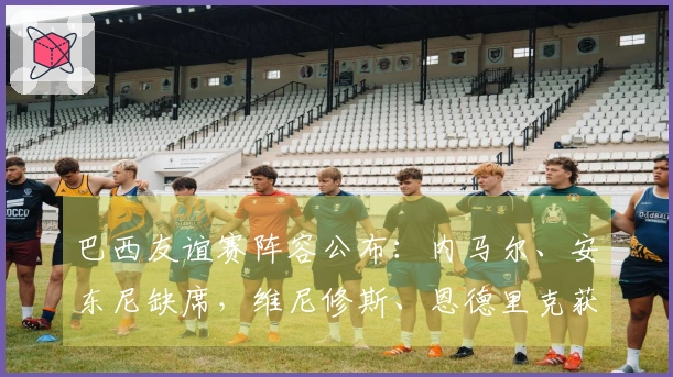 巴西友谊赛阵容公布：内马尔、安东尼缺席，维尼修斯、恩德里克获召