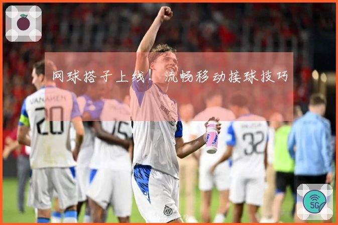 网球搭子上线！流畅移动接球技巧