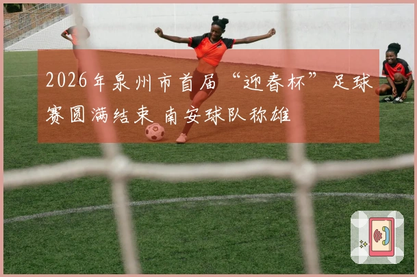 2026年泉州市首届“迎春杯”足球赛圆满结束 南安球队称雄