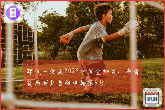 邵佳一荣获2025中国金帅奖，率青岛西海岸晋级中超第9位