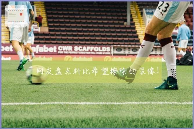 网友盘点科比希望擦除的录像！