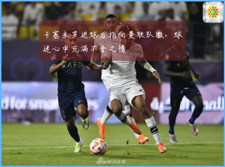 卡塞米罗进球后指向曼联队徽，球迷心中充满不舍之情