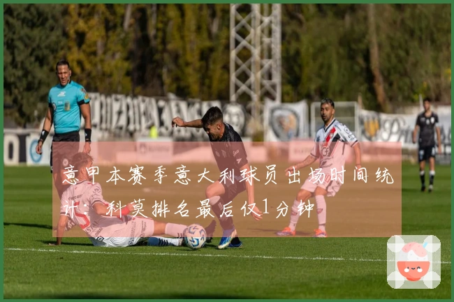 意甲本赛季意大利球员出场时间统计：科莫排名最后仅1分钟