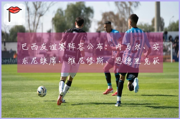 巴西友谊赛阵容公布：内马尔、安东尼缺席，维尼修斯、恩德里克获召