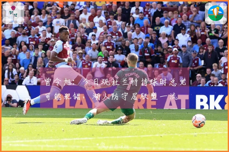 曾令旭：今日观杜兰特持球时总觉可能犯错，湖人防守居联盟一流