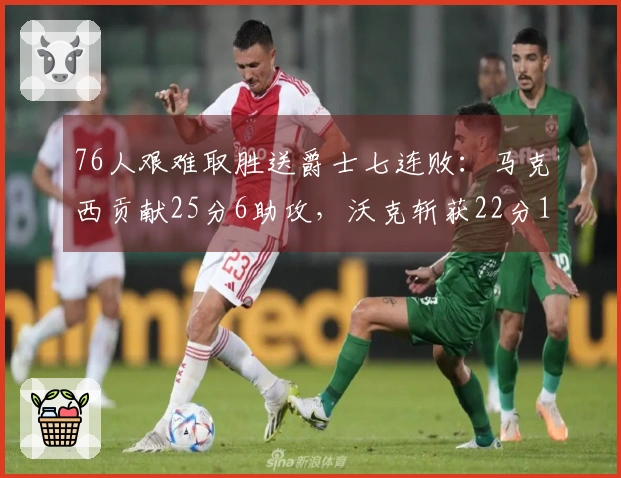 76人艰难取胜送爵士七连败：马克西贡献25分6助攻，沃克斩获22分10篮板，乔治砍下30分