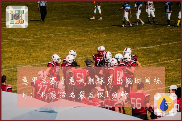 意甲本赛季意大利球员出场时间统计：科莫排名最后仅1分钟