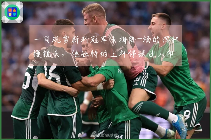 一同观赏新科冠军卡梅隆-杨的挥杆慢镜头，他独特的上杆停顿让人印象深刻