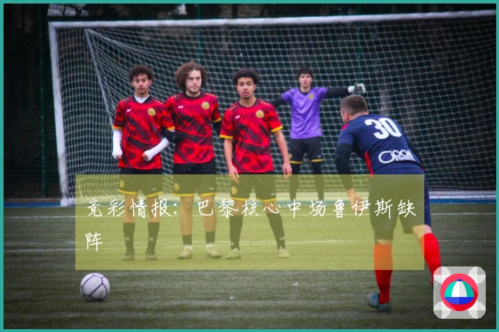 竞彩情报：巴黎核心中场鲁伊斯缺阵